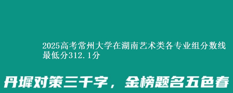 2025高考常州大學(xué)在湖南藝術(shù)類各專業(yè)組分數(shù)線 最低分312.1分
