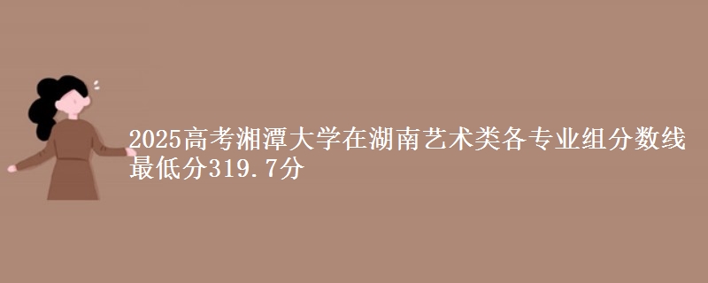 2025高考湘潭大學(xué)在湖南藝術(shù)類各專業(yè)組分?jǐn)?shù)線 最低分319.7分