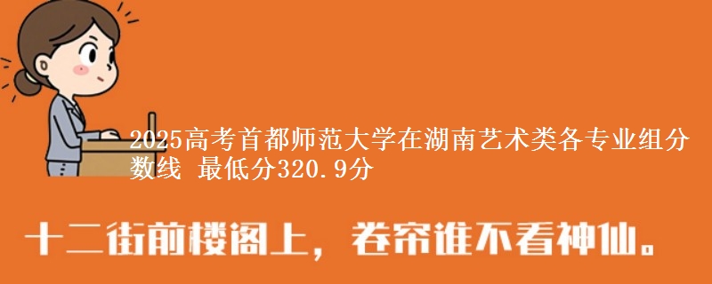 2025高考首都師范大學(xué)在湖南藝術(shù)類各專業(yè)組分?jǐn)?shù)線 最低分320.9分
