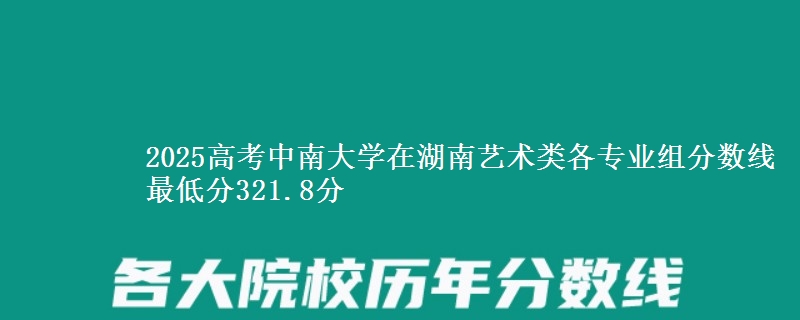 2025高考中南大學(xué)在湖南藝術(shù)類各專業(yè)組分?jǐn)?shù)線 最低分321.8分