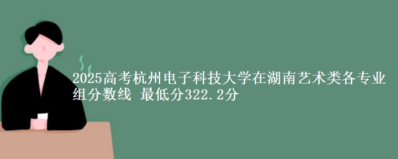 2025高考杭州電子科技大學(xué)在湖南藝術(shù)類各專業(yè)組分?jǐn)?shù)線 最低分322.2分
