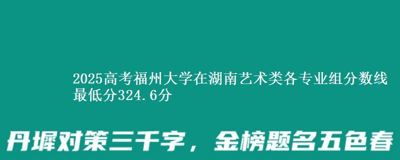 2025高考福州大學(xué)在湖南藝術(shù)類各專業(yè)組分?jǐn)?shù)線 最低分324.6分