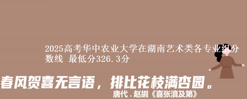 2025高考華中農(nóng)業(yè)大學(xué)在湖南藝術(shù)類各專業(yè)組分?jǐn)?shù)線 最低分326.3分