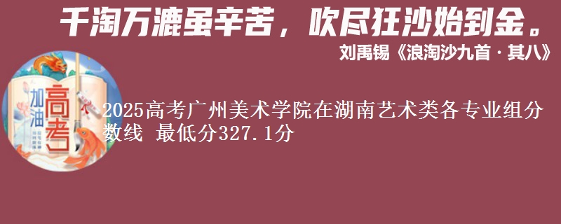 2025高考廣州美術(shù)學(xué)院在湖南藝術(shù)類各專業(yè)組分?jǐn)?shù)線 最低分327.1分