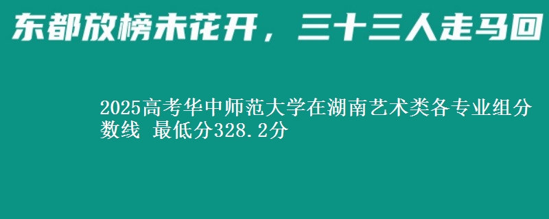 2025高考華中師范大學(xué)在湖南藝術(shù)類各專業(yè)組分?jǐn)?shù)線 最低分328.2分
