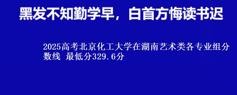 2025高考北京化工大學(xué)在湖南藝術(shù)類各專業(yè)組分?jǐn)?shù)線 最低分329.6分