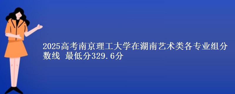 2025高考南京理工大學(xué)在湖南藝術(shù)類各專業(yè)組分?jǐn)?shù)線 最低分329.6分