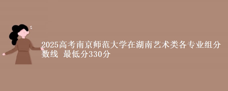 2025高考南京師范大學(xué)在湖南藝術(shù)類各專業(yè)組分?jǐn)?shù)線 最低分330分