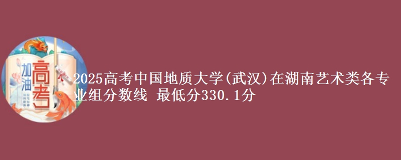 2025高考中國(guó)地質(zhì)大學(xué)(武漢)在湖南藝術(shù)類各專業(yè)組分?jǐn)?shù)線 最低分330.1分
