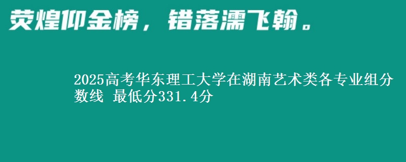 2025高考華東理工大學(xué)在湖南藝術(shù)類各專業(yè)組分?jǐn)?shù)線 最低分331.4分