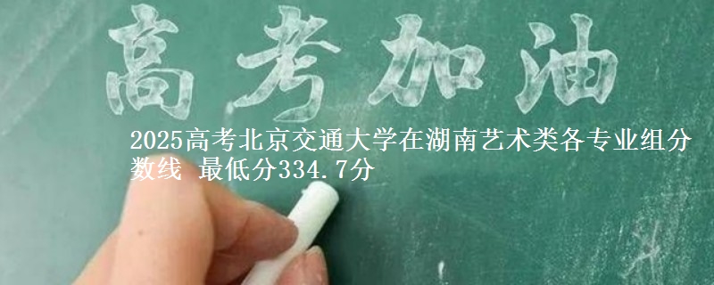 2025高考北京交通大學(xué)在湖南藝術(shù)類各專業(yè)組分?jǐn)?shù)線 最低分334.7分