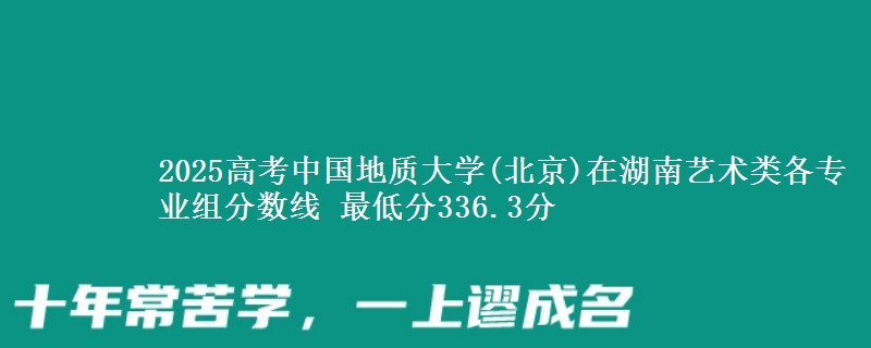 2025高考中國地質(zhì)大學(xué)(北京)在湖南藝術(shù)類各專業(yè)組分?jǐn)?shù)線 最低分336.3分