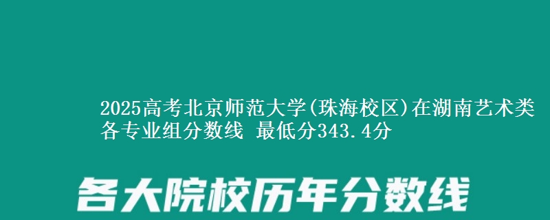 2025高考北京師范大學(xué)(珠海校區(qū))在湖南藝術(shù)類各專業(yè)組分?jǐn)?shù)線 最低分343.4分