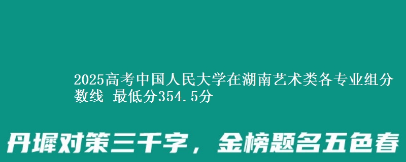 2025高考中國(guó)人民大學(xué)在湖南藝術(shù)類各專業(yè)組分?jǐn)?shù)線 最低分354.5分