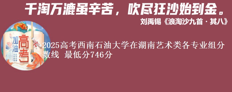 2025高考西南石油大學在湖南藝術類各專業(yè)組分數(shù)線 最低分746分