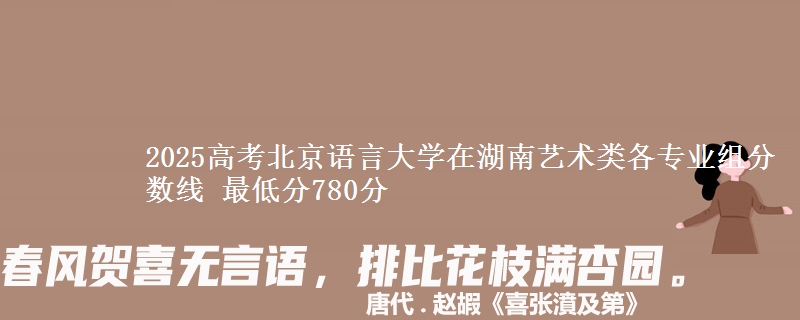 2025高考北京語言大學在湖南藝術類各專業(yè)組分數(shù)線 最低分780分