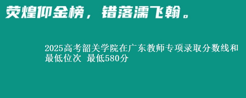 2025高考韶關(guān)學(xué)院在廣東教師專項(xiàng)錄取分?jǐn)?shù)線和最低位次 最低580分