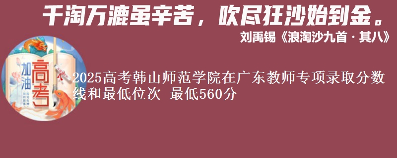 2025高考韓山師范學(xué)院在廣東教師專項(xiàng)錄取分?jǐn)?shù)線和最低位次 最低560分