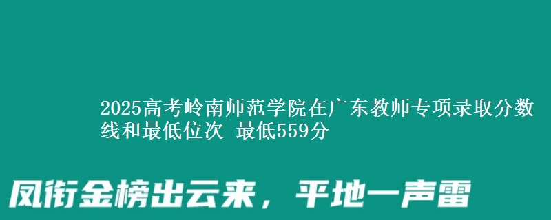2025高考嶺南師范學(xué)院在廣東教師專項(xiàng)錄取分?jǐn)?shù)線和最低位次 最低559分