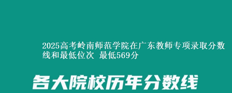 2025高考嶺南師范學(xué)院在廣東教師專項(xiàng)錄取分?jǐn)?shù)線和最低位次 最低569分