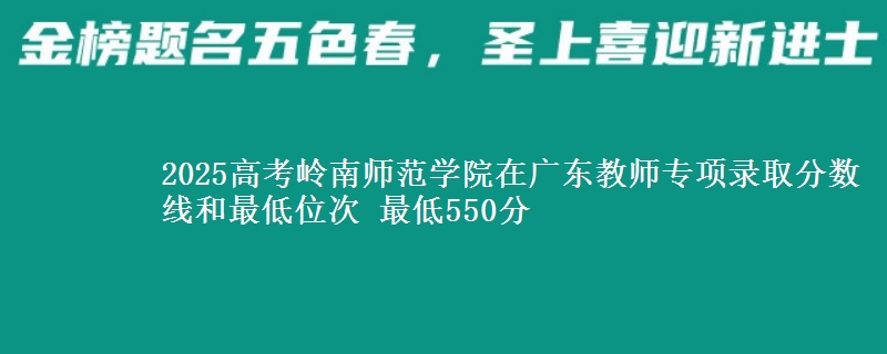 2025高考嶺南師范學(xué)院在廣東教師專項(xiàng)錄取分?jǐn)?shù)線和最低位次 最低550分