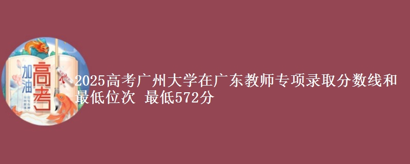 2025高考廣州大學(xué)在廣東教師專項(xiàng)錄取分?jǐn)?shù)線和最低位次 最低572分