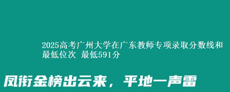2025高考廣州大學(xué)在廣東教師專項(xiàng)錄取分?jǐn)?shù)線和最低位次 最低591分