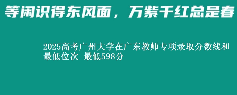 2025高考廣州大學(xué)在廣東教師專項錄取分數(shù)線和最低位次 最低598分