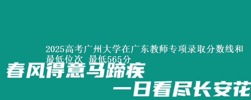 2025高考廣州大學(xué)在廣東教師專項錄取分數(shù)線和最低位次 最低565分