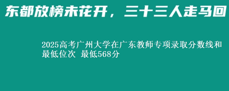 2025高考廣州大學(xué)在廣東教師專項錄取分數(shù)線和最低位次 最低568分