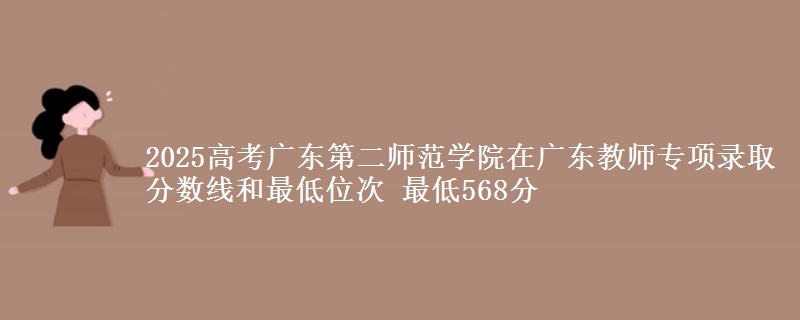2025高考廣東第二師范學(xué)院在廣東教師專項錄取分數(shù)線和最低位次 最低568分