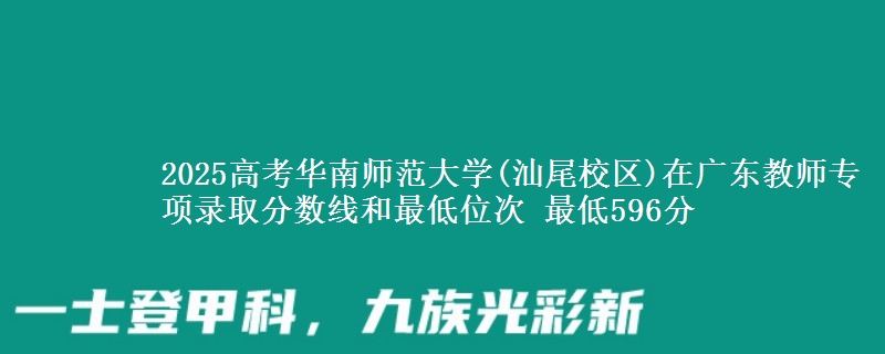 2025高考華南師范大學(xué)(汕尾校區(qū))在廣東教師專項(xiàng)錄取分?jǐn)?shù)線和最低位次 最低596分