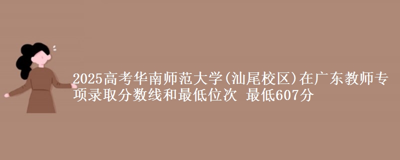 2025高考華南師范大學(xué)(汕尾校區(qū))在廣東教師專項(xiàng)錄取分?jǐn)?shù)線和最低位次 最低607分
