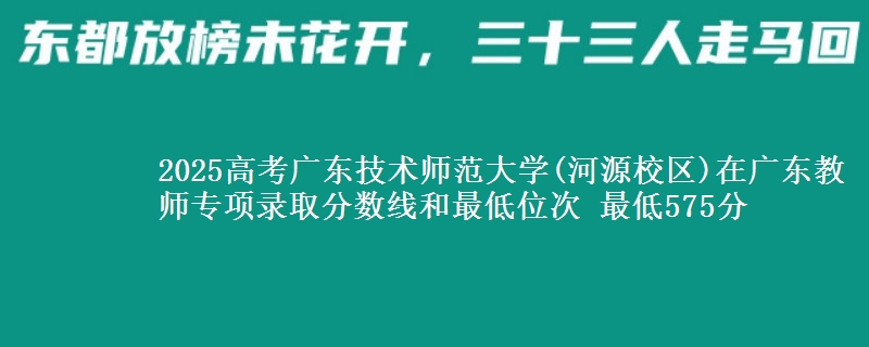 2025高考廣東技術(shù)師范大學(xué)(河源校區(qū))在廣東教師專項(xiàng)錄取分?jǐn)?shù)線和最低位次 最低575分