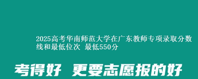 2025高考華南師范大學(xué)在廣東教師專項(xiàng)錄取分?jǐn)?shù)線和最低位次 最低550分