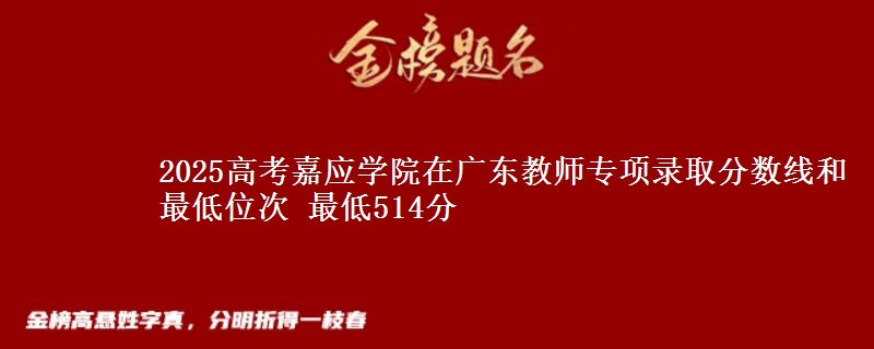 2025高考嘉應(yīng)學(xué)院在廣東教師專項(xiàng)錄取分?jǐn)?shù)線和最低位次 最低514分