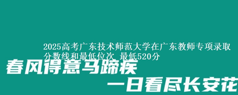 2025高考廣東技術(shù)師范大學(xué)在廣東教師專項(xiàng)錄取分?jǐn)?shù)線和最低位次 最低520分
