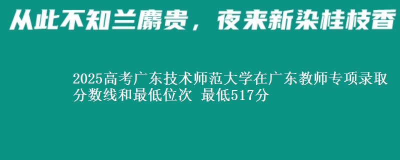 2025高考廣東技術(shù)師范大學(xué)在廣東教師專項(xiàng)錄取分?jǐn)?shù)線和最低位次 最低517分