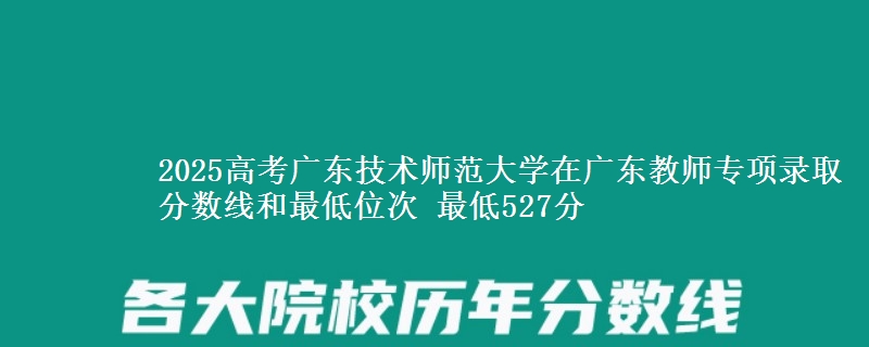 2025高考廣東技術(shù)師范大學(xué)在廣東教師專項(xiàng)錄取分?jǐn)?shù)線和最低位次 最低527分