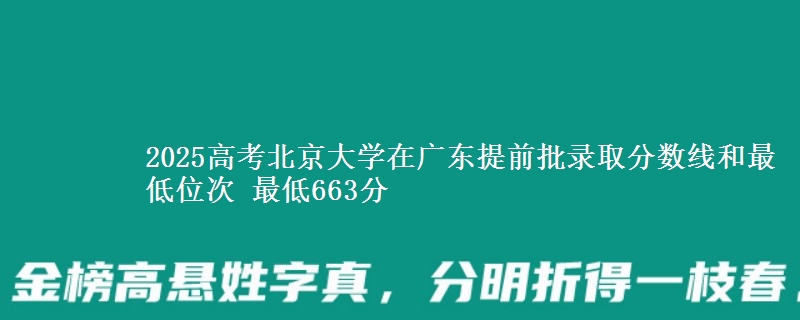 2025高考北京大學(xué)在廣東提前批錄取分?jǐn)?shù)線和最低位次 最低663分
