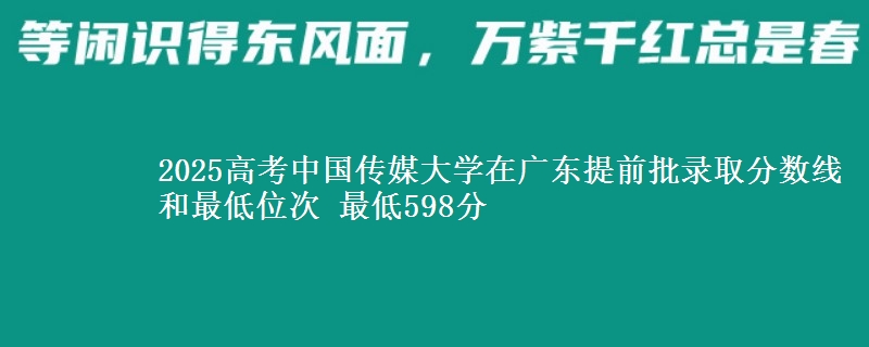 2025高考中國傳媒大學在廣東提前批錄取分數(shù)線和最低位次 最低598分