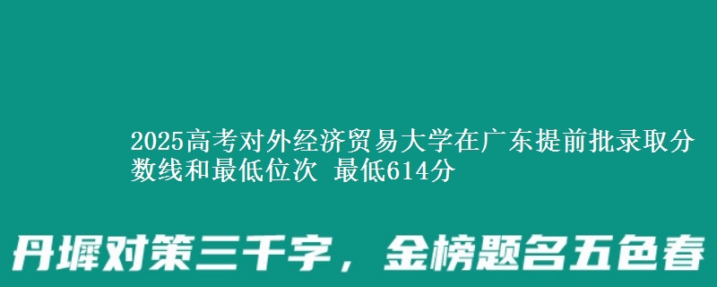 2025高考對外經(jīng)濟貿(mào)易大學在廣東提前批錄取分數(shù)線和最低位次 最低614分