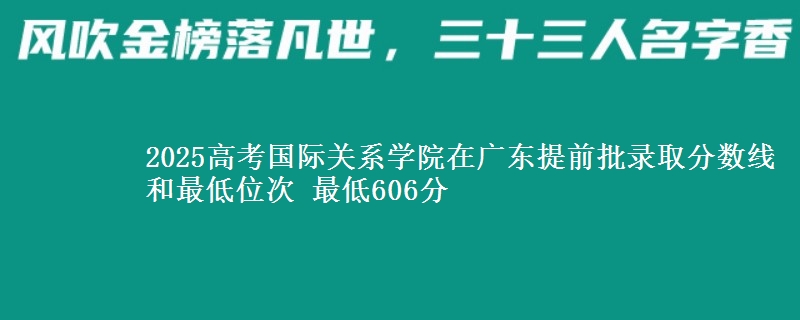 2025高考國際關(guān)系學院在廣東提前批錄取分數(shù)線和最低位次 最低606分