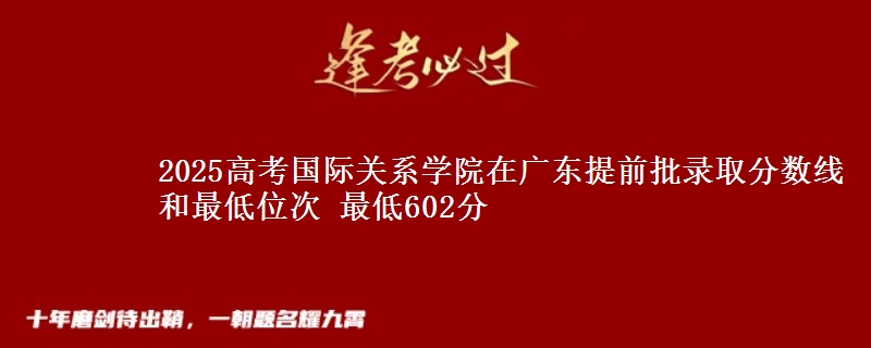 2025高考國際關(guān)系學院在廣東提前批錄取分數(shù)線和最低位次 最低602分