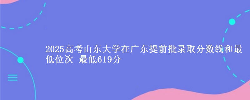 2025高考山東大學(xué)在廣東提前批錄取分?jǐn)?shù)線和最低位次 最低619分