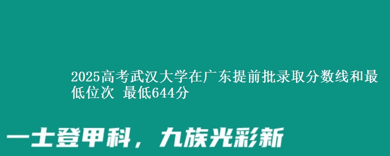 2025高考武漢大學(xué)在廣東提前批錄取分?jǐn)?shù)線和最低位次 最低644分