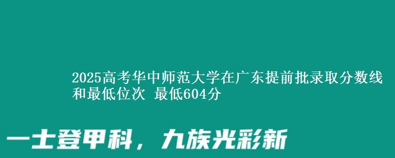 2025高考華中師范大學(xué)在廣東提前批錄取分?jǐn)?shù)線和最低位次 最低604分