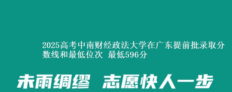 2025高考中南財(cái)經(jīng)政法大學(xué)在廣東提前批錄取分?jǐn)?shù)線和最低位次 最低596分