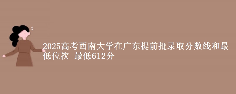 2025高考西南大學在廣東提前批錄取分數(shù)線和最低位次 最低612分