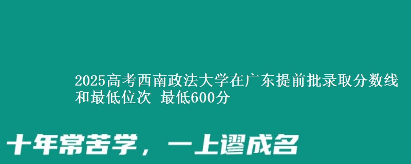 2025高考西南政法大學在廣東提前批錄取分數(shù)線和最低位次 最低600分